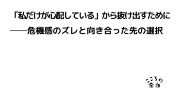 「私だけが心配している」から抜け出すために──危機感のズレと向き合った先の選択