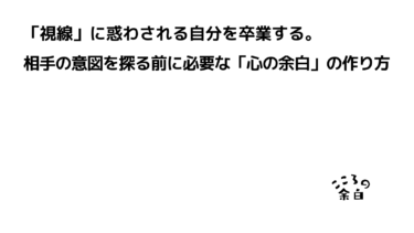 「視線」に惑わされる自分を卒業する。相手の意図を探る前に必要な「心の余白」の作り方