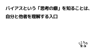 バイアスという「思考の癖」を知ることは、自分と他者を理解する入口