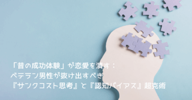 「昔の成功体験」が恋愛を潰す：ベテラン男性が抜け出すべき『サンクコスト思考』と『認知バイアス』超克術