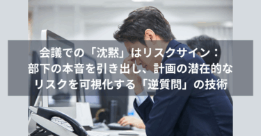 会議での「沈黙」はリスクサイン：部下の本音を引き出し、計画の潜在的なリスクを可視化する「逆質問」の技術
