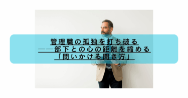 管理職の孤独を打ち破る──部下との心の距離を縮める「問いかける聞き方」